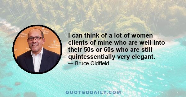 I can think of a lot of women clients of mine who are well into their 50s or 60s who are still quintessentially very elegant.