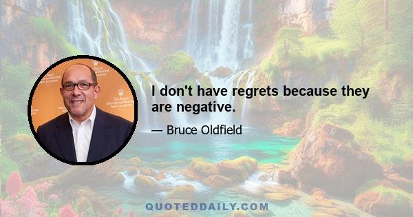 I don't have regrets because they are negative.