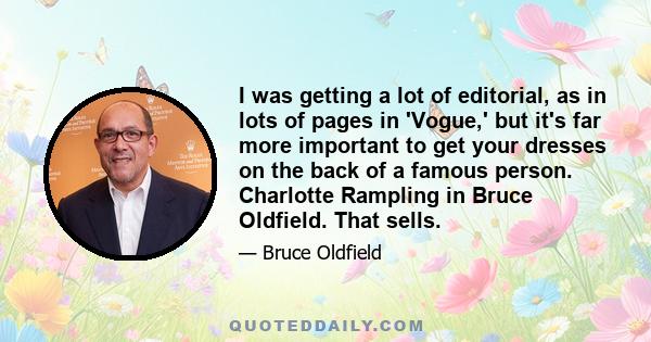 I was getting a lot of editorial, as in lots of pages in 'Vogue,' but it's far more important to get your dresses on the back of a famous person. Charlotte Rampling in Bruce Oldfield. That sells.