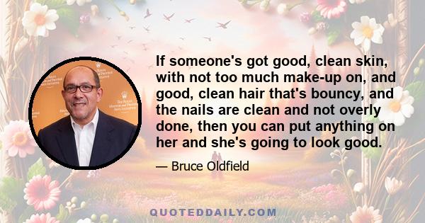 If someone's got good, clean skin, with not too much make-up on, and good, clean hair that's bouncy, and the nails are clean and not overly done, then you can put anything on her and she's going to look good.