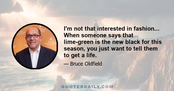 I'm not that interested in fashion... When someone says that lime-green is the new black for this season, you just want to tell them to get a life.