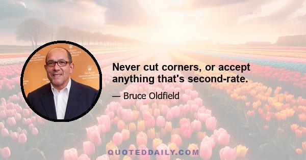 Never cut corners, or accept anything that's second-rate.