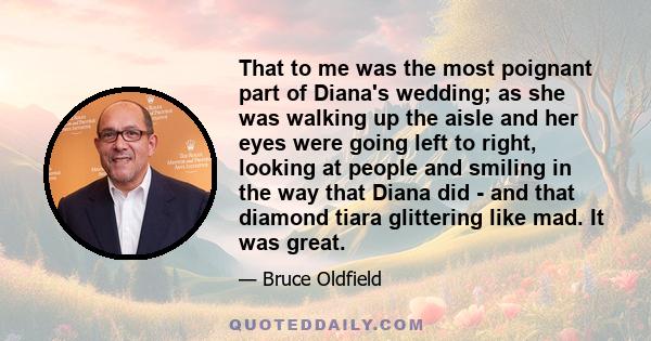 That to me was the most poignant part of Diana's wedding; as she was walking up the aisle and her eyes were going left to right, looking at people and smiling in the way that Diana did - and that diamond tiara