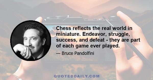 Chess reflects the real world in miniature. Endeavor, struggle, success, and defeat - they are part of each game ever played.