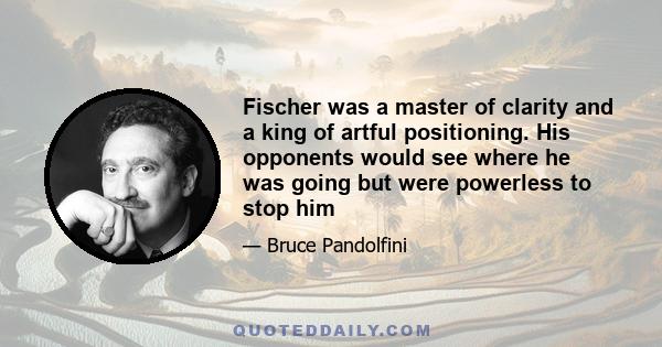 Fischer was a master of clarity and a king of artful positioning. His opponents would see where he was going but were powerless to stop him