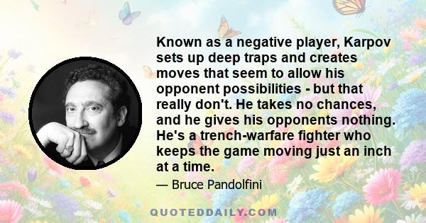 Known as a negative player, Karpov sets up deep traps and creates moves that seem to allow his opponent possibilities - but that really don't. He takes no chances, and he gives his opponents nothing. He's a