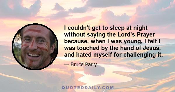 I couldn't get to sleep at night without saying the Lord's Prayer because, when I was young, I felt I was touched by the hand of Jesus, and hated myself for challenging it.