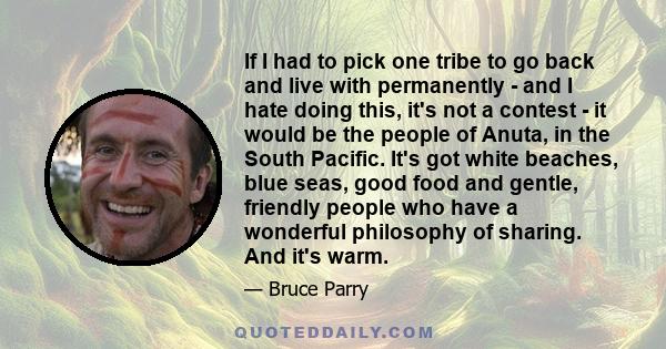 If I had to pick one tribe to go back and live with permanently - and I hate doing this, it's not a contest - it would be the people of Anuta, in the South Pacific. It's got white beaches, blue seas, good food and