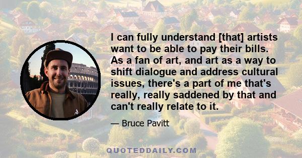 I can fully understand [that] artists want to be able to pay their bills. As a fan of art, and art as a way to shift dialogue and address cultural issues, there's a part of me that's really, really saddened by that and