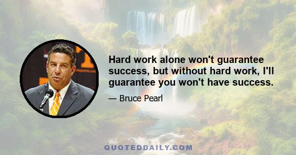 Hard work alone won't guarantee success, but without hard work, I'll guarantee you won't have success.