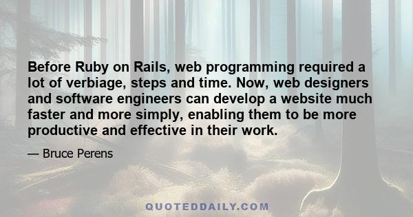 Before Ruby on Rails, web programming required a lot of verbiage, steps and time. Now, web designers and software engineers can develop a website much faster and more simply, enabling them to be more productive and