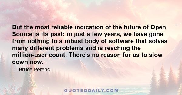 But the most reliable indication of the future of Open Source is its past: in just a few years, we have gone from nothing to a robust body of software that solves many different problems and is reaching the million-user 