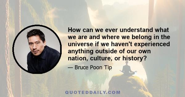 How can we ever understand what we are and where we belong in the universe if we haven't experienced anything outside of our own nation, culture, or history?