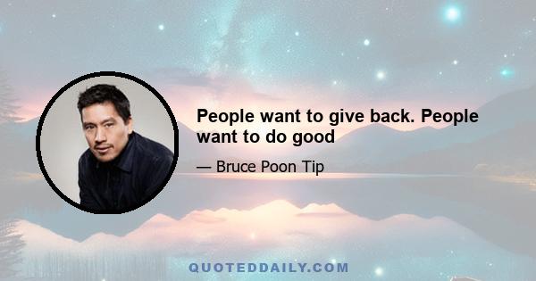 People want to give back. People want to do good