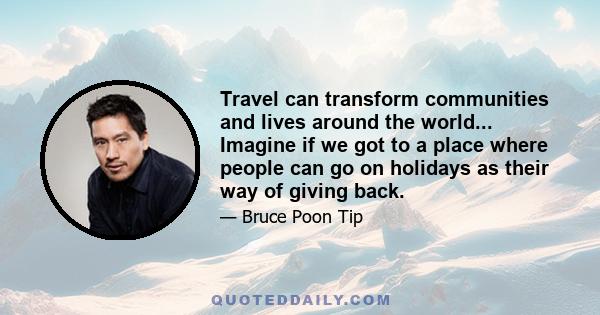 Travel can transform communities and lives around the world... Imagine if we got to a place where people can go on holidays as their way of giving back.