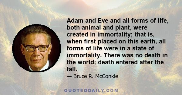 Adam and Eve and all forms of life, both animal and plant, were created in immortality; that is, when first placed on this earth, all forms of life were in a state of immortality. There was no death in the world; death