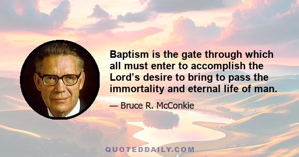 Baptism is the gate through which all must enter to accomplish the Lord’s desire to bring to pass the immortality and eternal life of man.