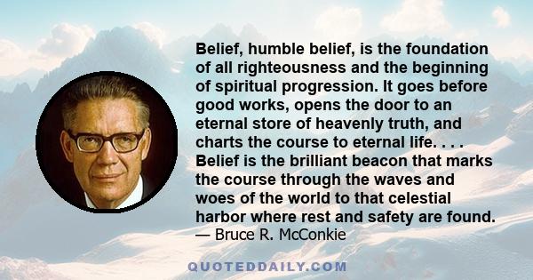 Belief, humble belief, is the foundation of all righteousness and the beginning of spiritual progression. It goes before good works, opens the door to an eternal store of heavenly truth, and charts the course to eternal 