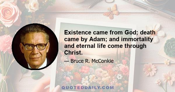 Existence came from God; death came by Adam; and immortality and eternal life come through Christ.