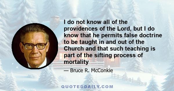 I do not know all of the providences of the Lord, but I do know that he permits false doctrine to be taught in and out of the Church and that such teaching is part of the sifting process of mortality