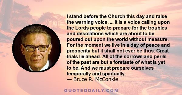 I stand before the Church this day and raise the warning voice. ... It is a voice calling upon the Lords people to prepare for the troubles and desolations which are about to be poured out upon the world without