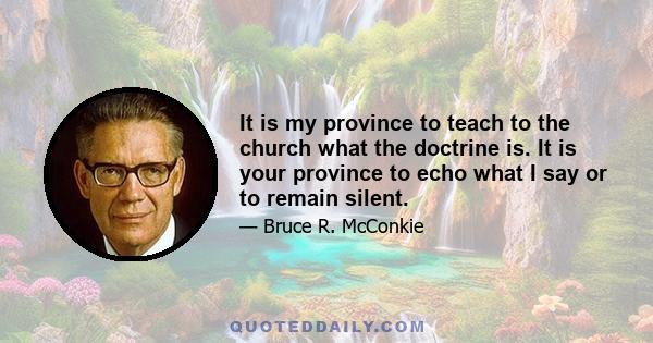 It is my province to teach to the church what the doctrine is. It is your province to echo what I say or to remain silent.