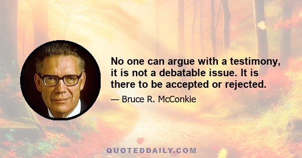 No one can argue with a testimony, it is not a debatable issue. It is there to be accepted or rejected.