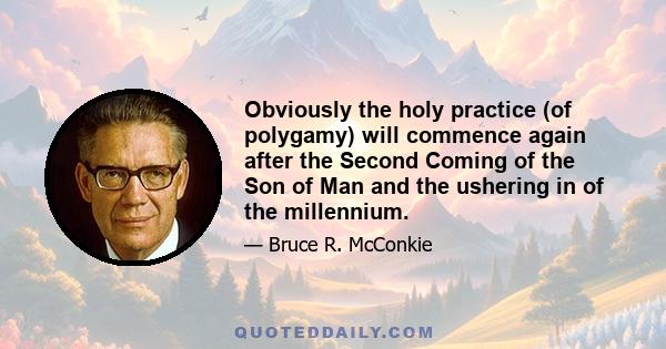 Obviously the holy practice (of polygamy) will commence again after the Second Coming of the Son of Man and the ushering in of the millennium.