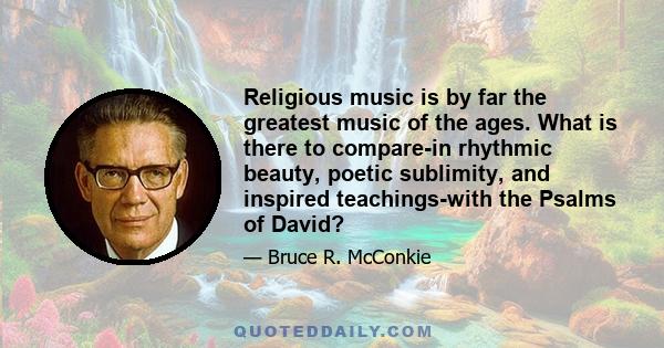 Religious music is by far the greatest music of the ages. What is there to compare-in rhythmic beauty, poetic sublimity, and inspired teachings-with the Psalms of David?