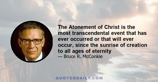 The Atonement of Christ is the most transcendental event that has ever occurred or that will ever occur, since the sunrise of creation to all ages of eternity