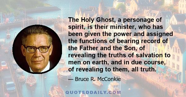 The Holy Ghost, a personage of spirit, is their minister, who has been given the power and assigned the functions of bearing record of the Father and the Son, of revealing the truths of salvation to men on earth, and in 