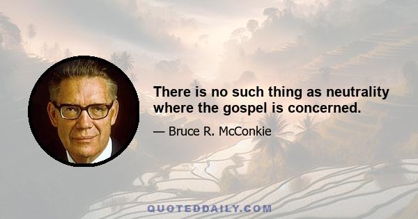 There is no such thing as neutrality where the gospel is concerned.