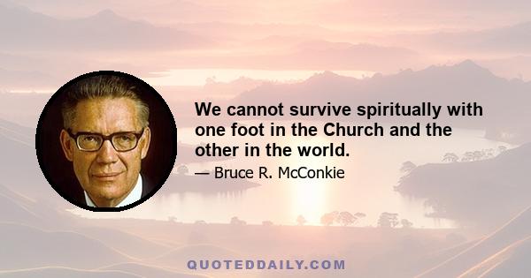 We cannot survive spiritually with one foot in the Church and the other in the world.