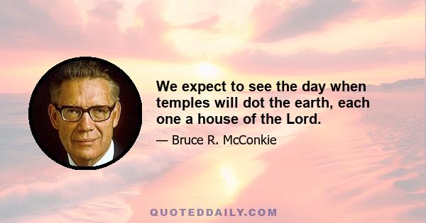 We expect to see the day when temples will dot the earth, each one a house of the Lord.