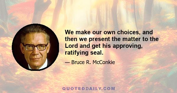 We make our own choices, and then we present the matter to the Lord and get his approving, ratifying seal.