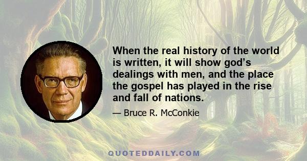 When the real history of the world is written, it will show god’s dealings with men, and the place the gospel has played in the rise and fall of nations.