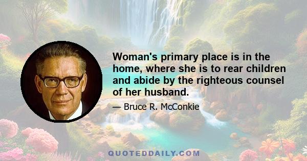 Woman's primary place is in the home, where she is to rear children and abide by the righteous counsel of her husband.