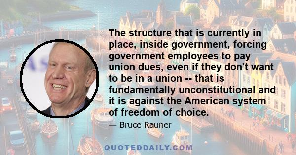 The structure that is currently in place, inside government, forcing government employees to pay union dues, even if they don't want to be in a union -- that is fundamentally unconstitutional and it is against the