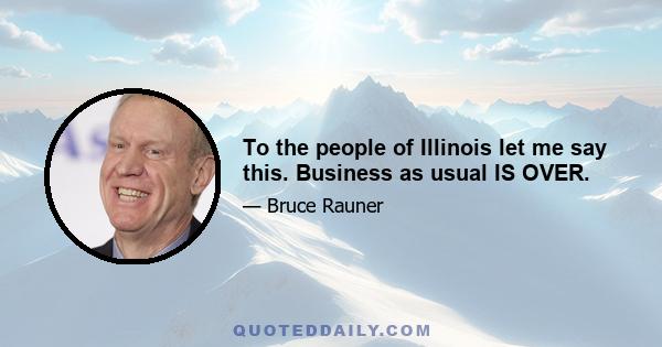 To the people of Illinois let me say this. Business as usual IS OVER.