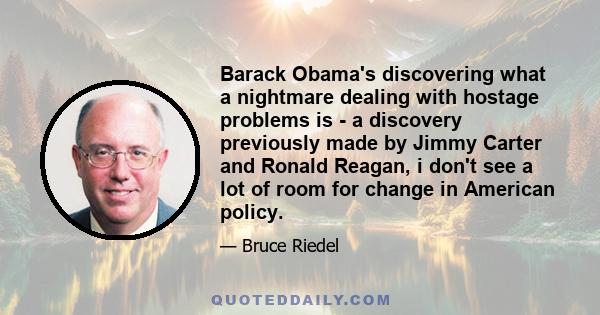 Barack Obama's discovering what a nightmare dealing with hostage problems is - a discovery previously made by Jimmy Carter and Ronald Reagan, i don't see a lot of room for change in American policy.