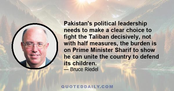 Pakistan's political leadership needs to make a clear choice to fight the Taliban decisively, not with half measures, the burden is on Prime Minister Sharif to show he can unite the country to defend its children.