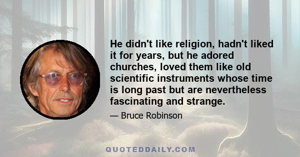 He didn't like religion, hadn't liked it for years, but he adored churches, loved them like old scientific instruments whose time is long past but are nevertheless fascinating and strange.