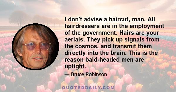 I don't advise a haircut, man. All hairdressers are in the employment of the government. Hairs are your aerials. They pick up signals from the cosmos, and transmit them directly into the brain. This is the reason