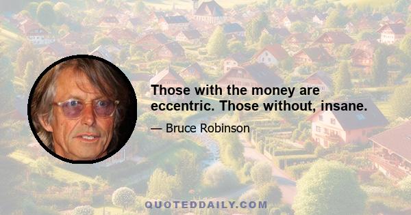 Those with the money are eccentric. Those without, insane.