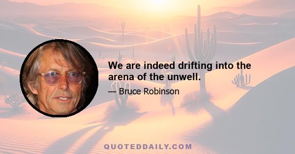 We are indeed drifting into the arena of the unwell.