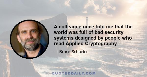 A colleague once told me that the world was full of bad security systems designed by people who read Applied Cryptography