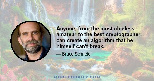 Anyone, from the most clueless amateur to the best cryptographer, can create an algorithm that he himself can't break.