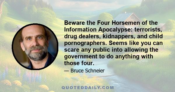 Beware the Four Horsemen of the Information Apocalypse: terrorists, drug dealers, kidnappers, and child pornographers. Seems like you can scare any public into allowing the government to do anything with those four.