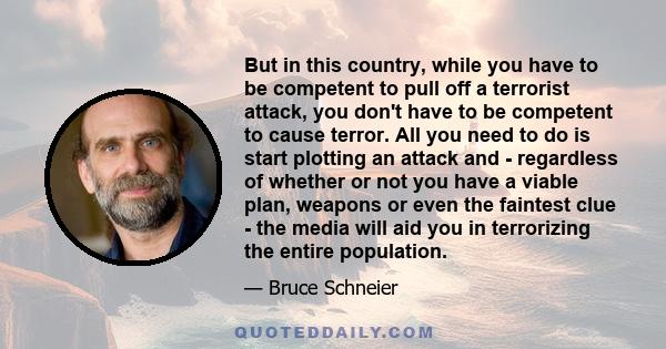 But in this country, while you have to be competent to pull off a terrorist attack, you don't have to be competent to cause terror. All you need to do is start plotting an attack and - regardless of whether or not you