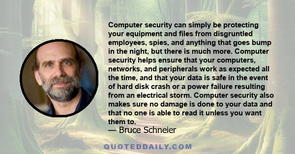 Computer security can simply be protecting your equipment and files from disgruntled employees, spies, and anything that goes bump in the night, but there is much more. Computer security helps ensure that your